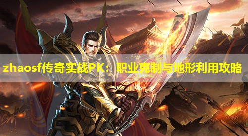 zhaosf传奇实战PK：职业克制与地形利用攻略